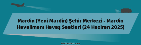 Mardin (Yeni Mardin) Şehir Merkezi - Mardin Havalimanı Havaş Saatleri (24 Haziran 2025)